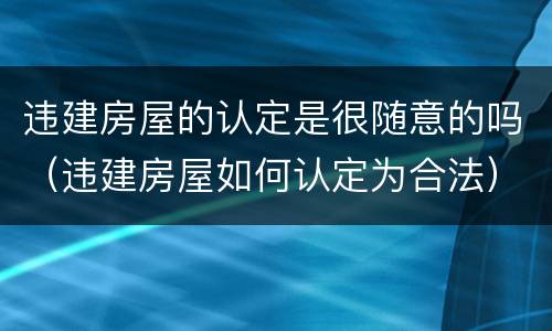 违建房屋的认定是很随意的吗（违建房屋如何认定为合法）