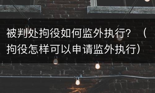 被判处拘役如何监外执行？（拘役怎样可以申请监外执行）