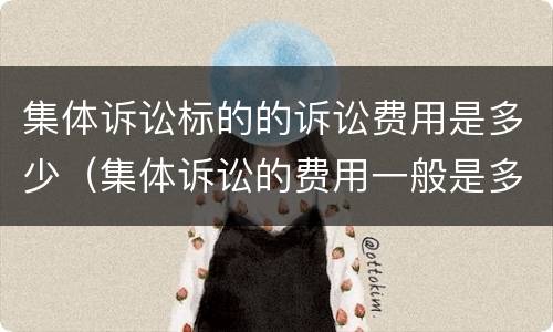 集体诉讼标的的诉讼费用是多少（集体诉讼的费用一般是多少）