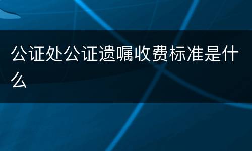 公证处公证遗嘱收费标准是什么
