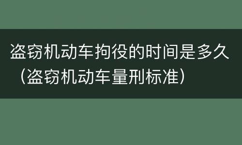 盗窃机动车拘役的时间是多久（盗窃机动车量刑标准）