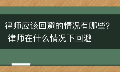律师应该回避的情况有哪些？ 律师在什么情况下回避