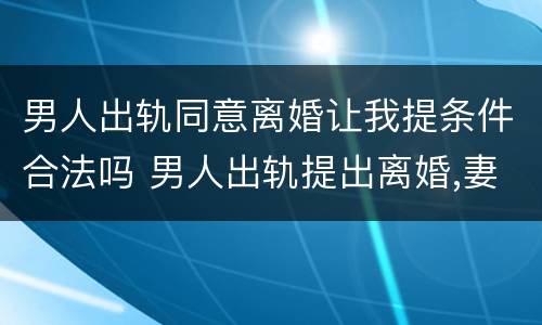男人出轨同意离婚让我提条件合法吗 男人出轨提出离婚,妻子该答应吗
