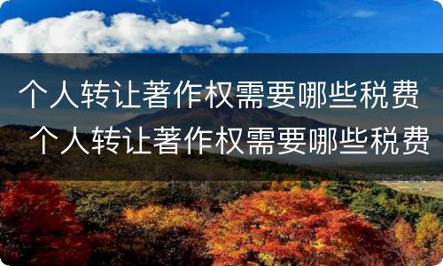 个人转让著作权需要哪些税费 个人转让著作权需要哪些税费和费用
