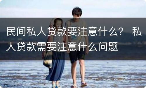 民间私人贷款要注意什么？ 私人贷款需要注意什么问题