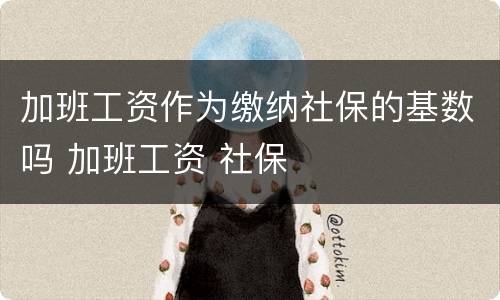 加班工资作为缴纳社保的基数吗 加班工资 社保