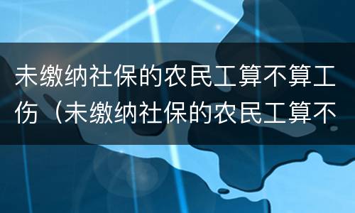 未缴纳社保的农民工算不算工伤（未缴纳社保的农民工算不算工伤）