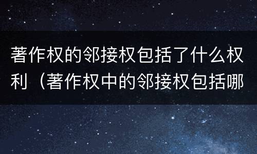 著作权的邻接权包括了什么权利（著作权中的邻接权包括哪些）