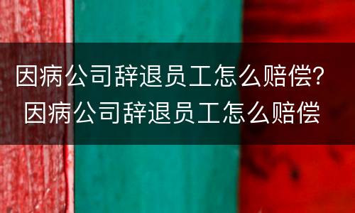因病公司辞退员工怎么赔偿？ 因病公司辞退员工怎么赔偿