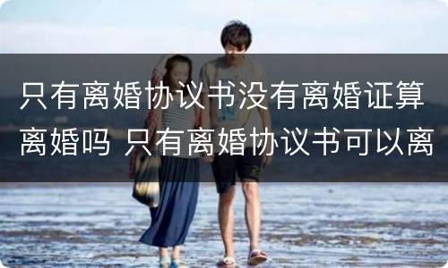 只有离婚协议书没有离婚证算离婚吗 只有离婚协议书可以离婚吗