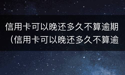 信用卡可以晚还多久不算逾期（信用卡可以晚还多久不算逾期呢）