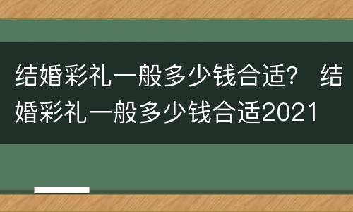 结婚彩礼一般多少钱合适？ 结婚彩礼一般多少钱合适2021