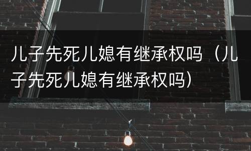 儿子先死儿媳有继承权吗（儿子先死儿媳有继承权吗）
