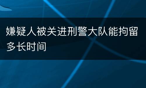 嫌疑人被关进刑警大队能拘留多长时间