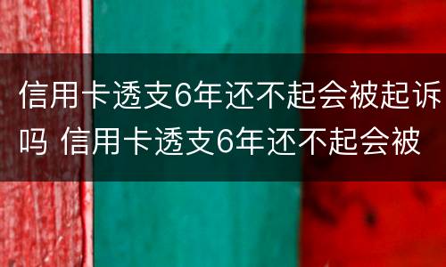 信用卡透支6年还不起会被起诉吗 信用卡透支6年还不起会被起诉吗怎么办
