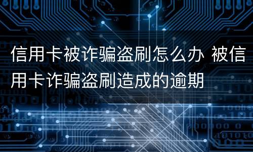 信用卡被诈骗盗刷怎么办 被信用卡诈骗盗刷造成的逾期