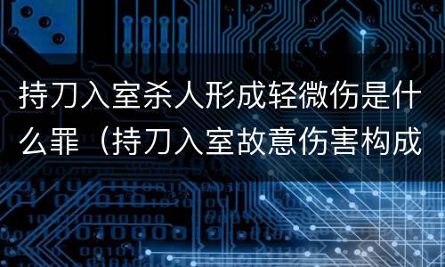 持刀入室杀人形成轻微伤是什么罪（持刀入室故意伤害构成轻微）