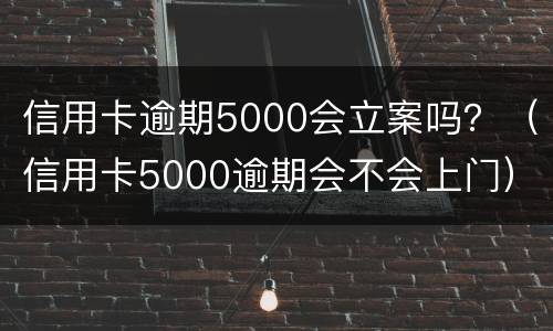 信用卡逾期5000会立案吗？（信用卡5000逾期会不会上门）