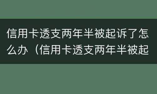 信用卡透支两年半被起诉了怎么办（信用卡透支两年半被起诉了怎么办理）