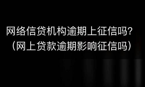 网络信贷机构逾期上征信吗？（网上贷款逾期影响征信吗）