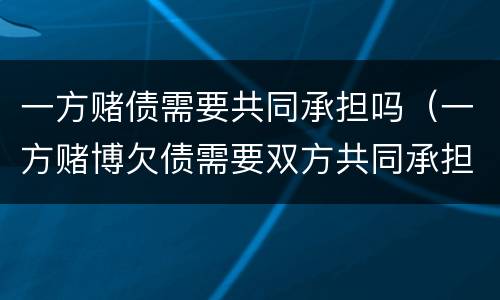 一方赌债需要共同承担吗（一方赌博欠债需要双方共同承担吗）