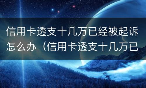 信用卡透支十几万已经被起诉怎么办（信用卡透支十几万已经被起诉怎么办呢）