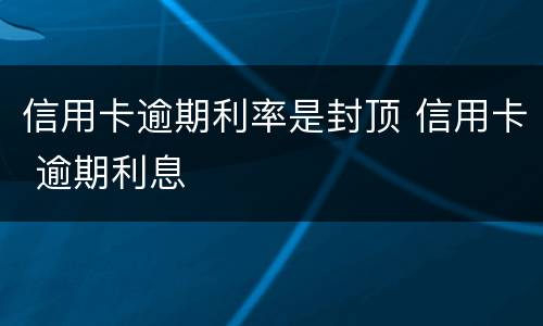 信用卡逾期利率是封顶 信用卡 逾期利息