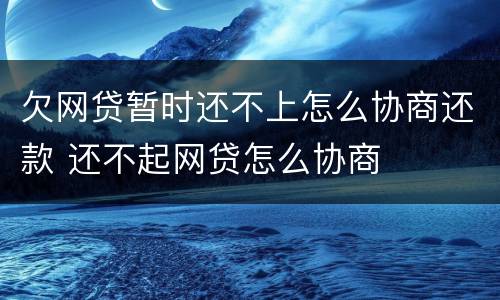 欠网贷暂时还不上怎么协商还款 还不起网贷怎么协商