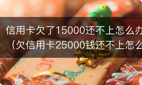 信用卡欠了15000还不上怎么办（欠信用卡25000钱还不上怎么办）