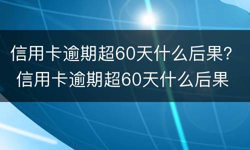 信用卡逾期超60天什么后果？ 信用卡逾期超60天什么后果