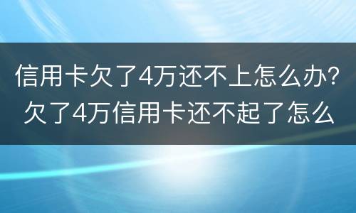 信用卡欠了4万还不上怎么办？ 欠了4万信用卡还不起了怎么办