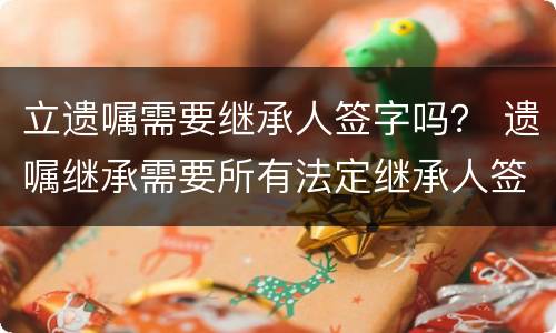 立遗嘱需要继承人签字吗？ 遗嘱继承需要所有法定继承人签字吗