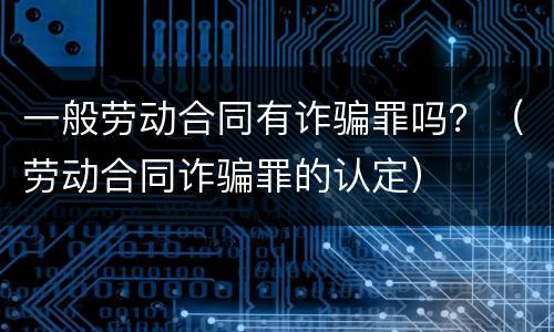一般劳动合同有诈骗罪吗？（劳动合同诈骗罪的认定）