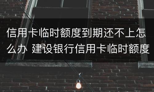 信用卡临时额度到期还不上怎么办 建设银行信用卡临时额度到期还不上怎么办
