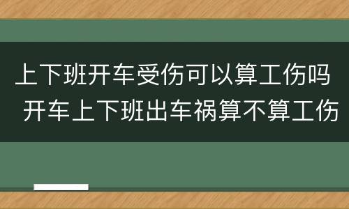 上下班开车受伤可以算工伤吗 开车上下班出车祸算不算工伤?
