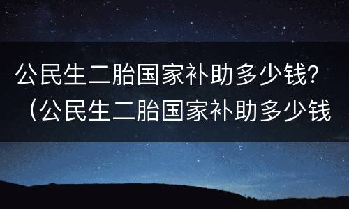 公民生二胎国家补助多少钱？（公民生二胎国家补助多少钱一个月）