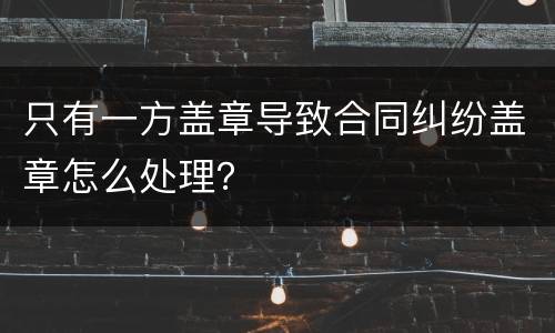只有一方盖章导致合同纠纷盖章怎么处理？