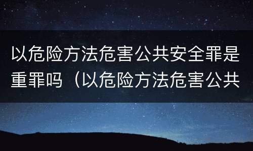 以危险方法危害公共安全罪是重罪吗（以危险方法危害公共安全罪严重吗）