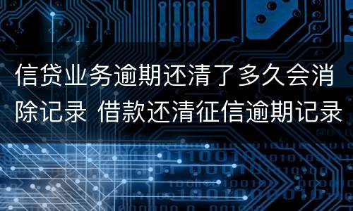 信贷业务逾期还清了多久会消除记录 借款还清征信逾期记录多久消除