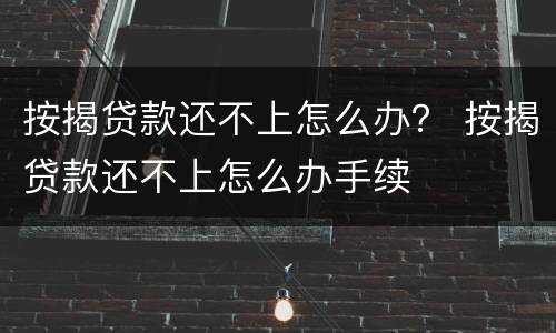 按揭贷款还不上怎么办？ 按揭贷款还不上怎么办手续
