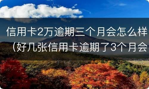 信用卡2万逾期三个月会怎么样（好几张信用卡逾期了3个月会怎么样）