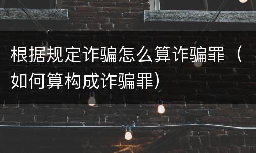 根据规定诈骗怎么算诈骗罪（如何算构成诈骗罪）