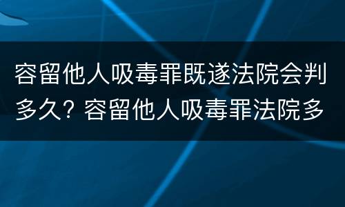 容留他人吸毒罪既遂法院会判多久? 容留他人吸毒罪法院多久判刑