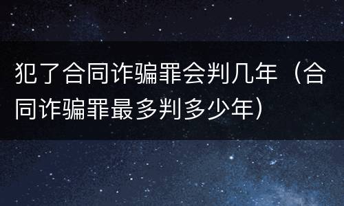 犯了合同诈骗罪会判几年（合同诈骗罪最多判多少年）