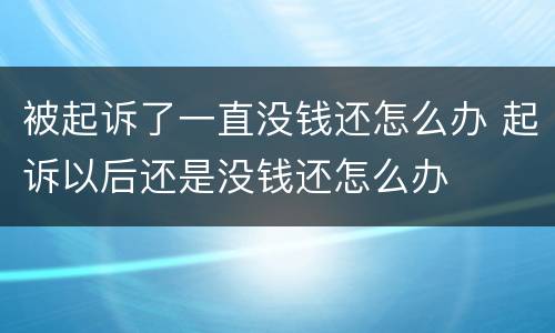 被起诉了一直没钱还怎么办 起诉以后还是没钱还怎么办