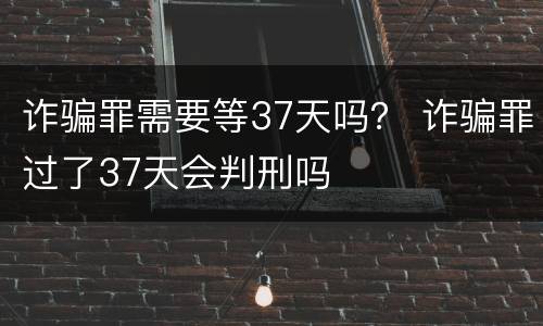 诈骗罪需要等37天吗？ 诈骗罪过了37天会判刑吗
