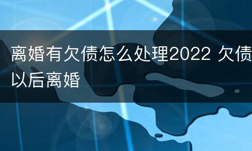 离婚有欠债怎么处理2022 欠债以后离婚