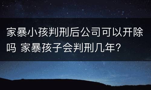 家暴小孩判刑后公司可以开除吗 家暴孩子会判刑几年?