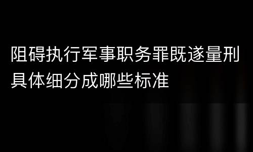 阻碍执行军事职务罪既遂量刑具体细分成哪些标准
