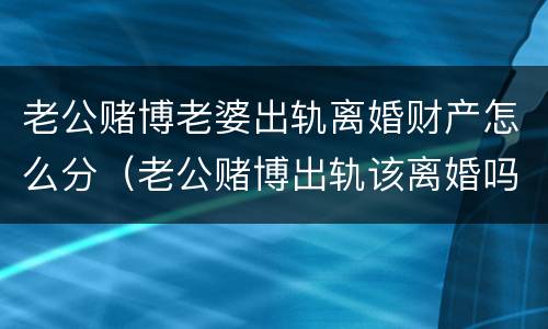 老公赌博老婆出轨离婚财产怎么分（老公赌博出轨该离婚吗）